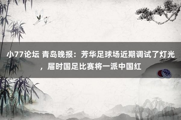 小77论坛 青岛晚报：芳华足球场近期调试了灯光，届时国足比赛将一派中国红