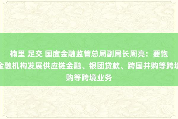 楠里 足交 国度金融监管总局副局长周亮：要饱读舞金融机构发展供应链金融、银团贷款、跨国并购等跨境业务