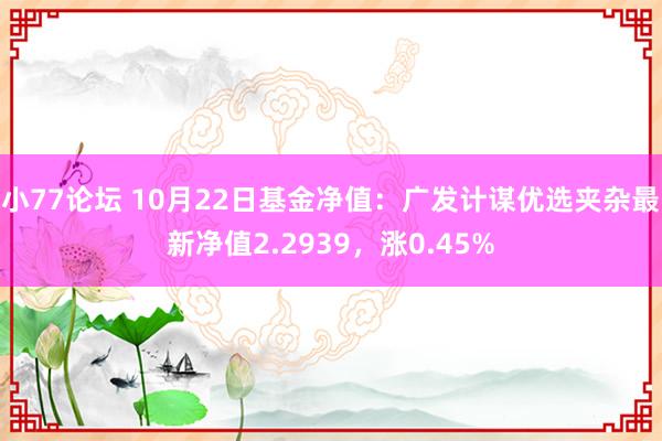小77论坛 10月22日基金净值：广发计谋优选夹杂最新净值2.2939，涨0.45%
