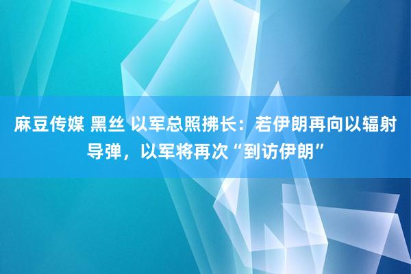 麻豆传媒 黑丝 以军总照拂长：若伊朗再向以辐射导弹，以军将再次“到访伊朗”