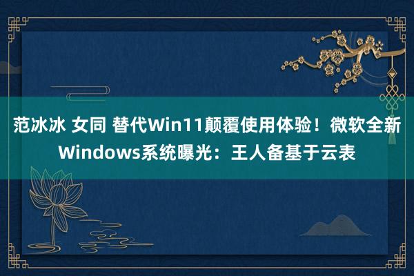 范冰冰 女同 替代Win11颠覆使用体验！微软全新Windows系统曝光：王人备基于云表