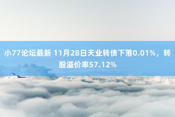 小77论坛最新 11月28日天业转债下落0.01%，转股溢价率57.12%