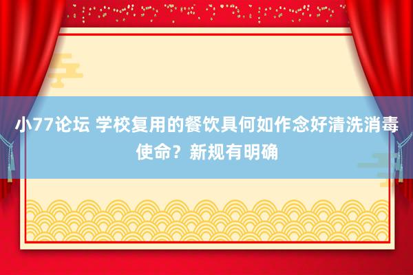 小77论坛 学校复用的餐饮具何如作念好清洗消毒使命？新规有明确