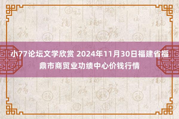 小77论坛文学欣赏 2024年11月30日福建省福鼎市商贸业功绩中心价钱行情