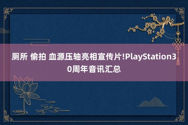厕所 偷拍 血源压轴亮相宣传片!PlayStation30周年音讯汇总