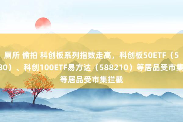 厕所 偷拍 科创板系列指数走高，科创板50ETF（588080）、科创100ETF易方达（588210）等居品受市集拦截