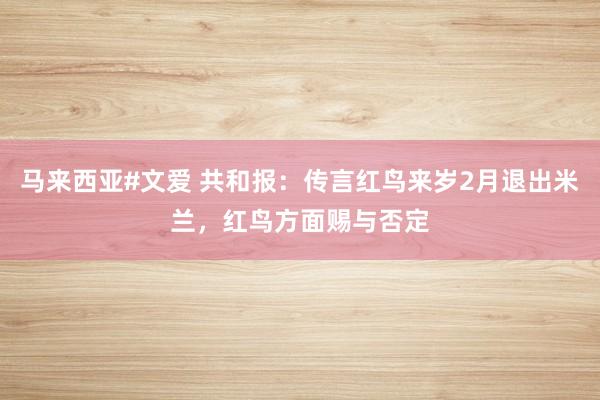 马来西亚#文爱 共和报：传言红鸟来岁2月退出米兰，红鸟方面赐与否定