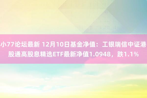 小77论坛最新 12月10日基金净值：工银瑞信中证港股通高股息精选ETF最新净值1.0948，跌1.1%