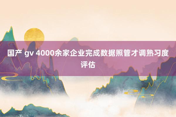 国产 gv 4000余家企业完成数据照管才调熟习度评估