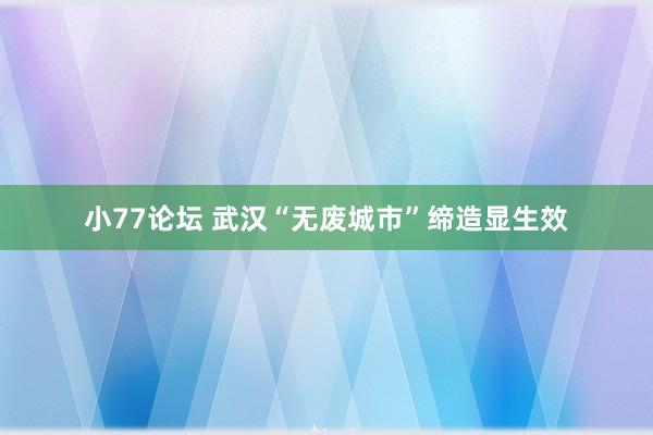 小77论坛 武汉“无废城市”缔造显生效
