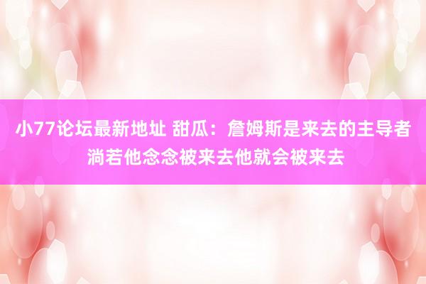 小77论坛最新地址 甜瓜：詹姆斯是来去的主导者 淌若他念念被来去他就会被来去