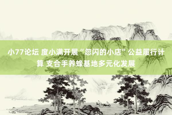 小77论坛 度小满开展“忽闪的小店”公益履行计算 支合手养蜂基地多元化发展