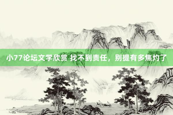 小77论坛文学欣赏 找不到责任,别提有多焦灼了