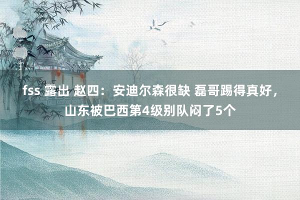 fss 露出 赵四：安迪尔森很缺 磊哥踢得真好，山东被巴西第4级别队闷了5个