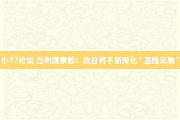 小77论坛 吉利健康险：改日将不断深化“医险交融”
