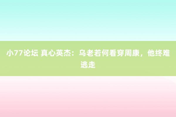 小77论坛 真心英杰：乌老若何看穿周康，他终难逃走