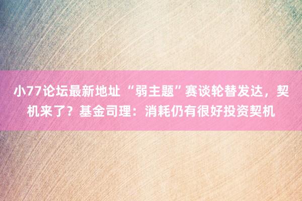 小77论坛最新地址 “弱主题”赛谈轮替发达，契机来了？基金司理：消耗仍有很好投资契机