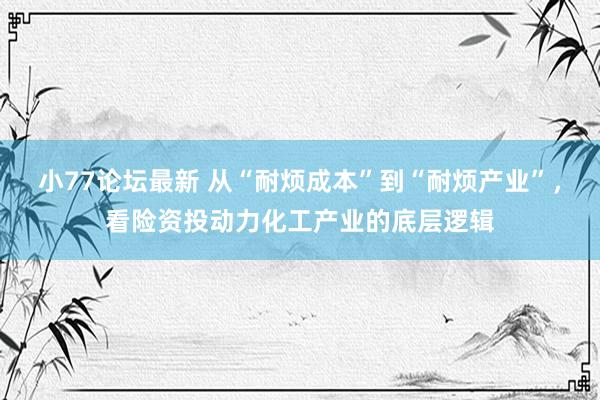 小77论坛最新 从“耐烦成本”到“耐烦产业”，看险资投动力化工产业的底层逻辑