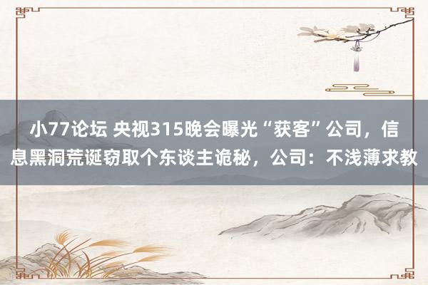 小77论坛 央视315晚会曝光“获客”公司，信息黑洞荒诞窃取个东谈主诡秘，公司：不浅薄求教