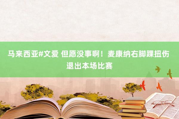 马来西亚#文爱 但愿没事啊！麦康纳右脚踝扭伤 退出本场比赛