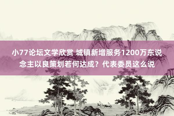 小77论坛文学欣赏 城镇新增服务1200万东说念主以良策划若何达成？代表委员这么说