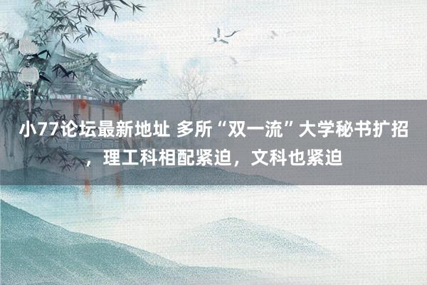 小77论坛最新地址 多所“双一流”大学秘书扩招，理工科相配紧迫，文科也紧迫
