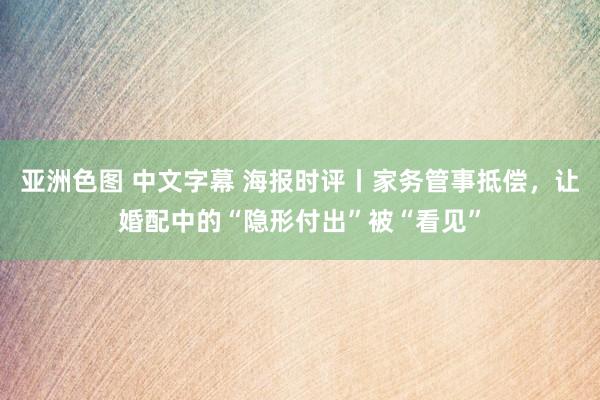 亚洲色图 中文字幕 海报时评丨家务管事抵偿，让婚配中的“隐形付出”被“看见”