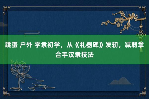 跳蛋 户外 学隶初学，从《礼器碑》发轫，减弱掌合手汉隶技法