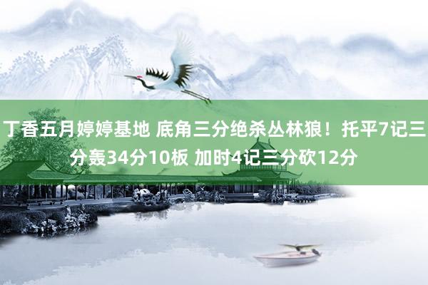 丁香五月婷婷基地 底角三分绝杀丛林狼！托平7记三分轰34分10板 加时4记三分砍12分