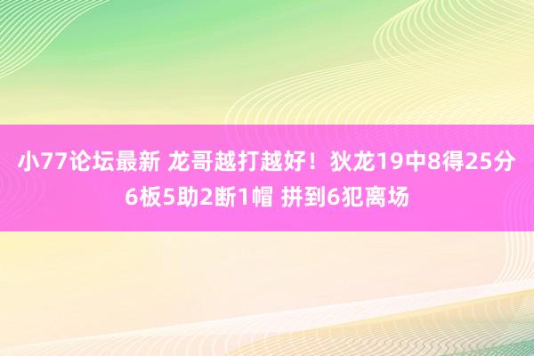 小77论坛最新 龙哥越打越好！狄龙19中8得25分6板5助2断1帽 拼到6犯离场