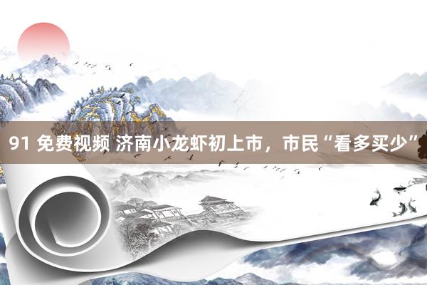 91 免费视频 济南小龙虾初上市，市民“看多买少”