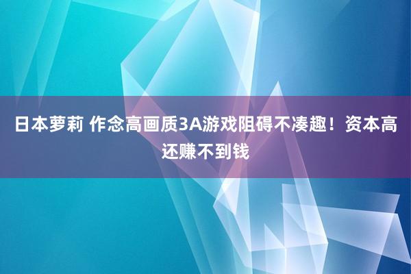 日本萝莉 作念高画质3A游戏阻碍不凑趣！资本高还赚不到钱