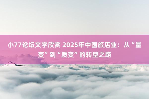 小77论坛文学欣赏 2025年中国旅店业：从“量变”到“质变”的转型之路