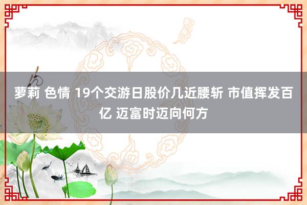 萝莉 色情 19个交游日股价几近腰斩 市值挥发百亿 迈富时迈向何方