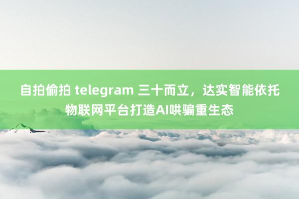 自拍偷拍 telegram 三十而立，达实智能依托物联网平台打造AI哄骗重生态