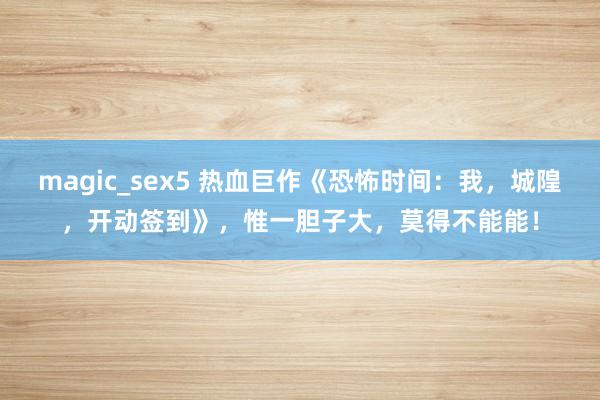 magic_sex5 热血巨作《恐怖时间：我，城隍，开动签到》，惟一胆子大，莫得不能能！