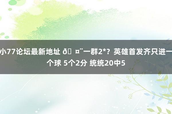 小77论坛最新地址 🤨一群2*？英雄首发齐只进一个球 5个2分 统统20中5