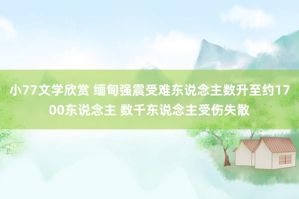 小77文学欣赏 缅甸强震受难东说念主数升至约1700东说念主 数千东说念主受伤失散