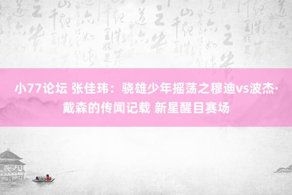 小77论坛 张佳玮：骁雄少年摇荡之穆迪vs波杰·戴森的传闻记载 新星醒目赛场