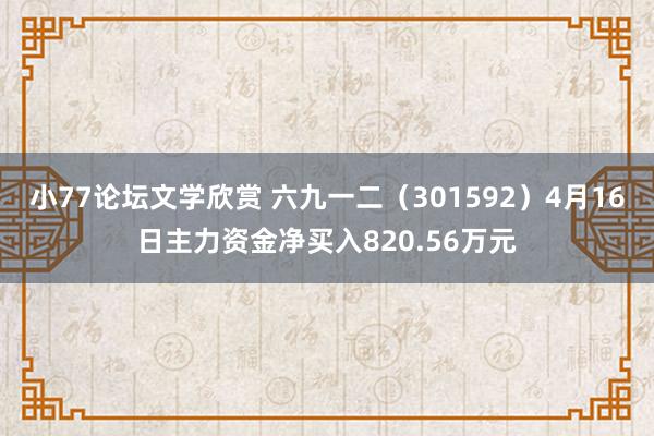小77论坛文学欣赏 六九一二（301592）4月16日主力资金净买入820.56万元
