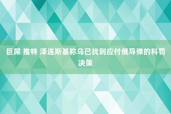 巨屌 推特 泽连斯基称乌已找到应付俄导弹的科罚决策