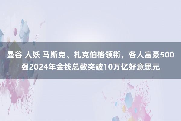 曼谷 人妖 马斯克、扎克伯格领衔，各人富豪500强2024年金钱总数突破10万亿好意思元