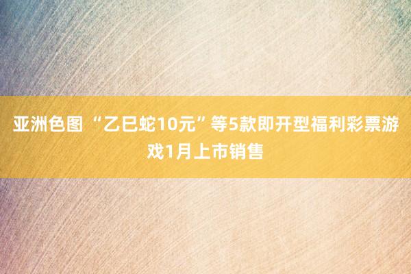 亚洲色图 “乙巳蛇10元”等5款即开型福利彩票游戏1月上市销售