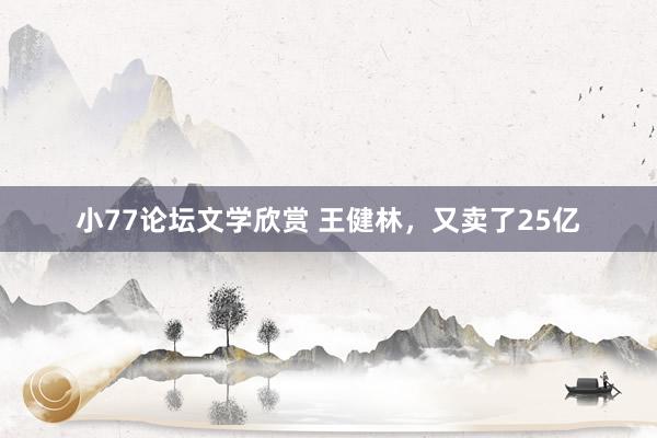 小77论坛文学欣赏 王健林，又卖了25亿