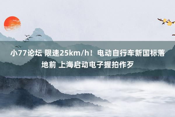 小77论坛 限速25km/h！电动自行车新国标落地前 上海启动电子握拍作歹